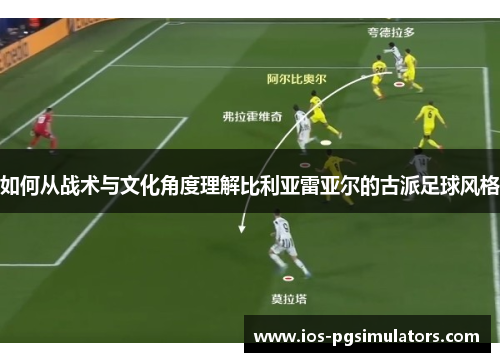 如何从战术与文化角度理解比利亚雷亚尔的古派足球风格