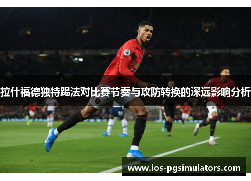 拉什福德独特踢法对比赛节奏与攻防转换的深远影响分析