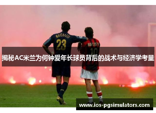 揭秘AC米兰为何钟爱年长球员背后的战术与经济学考量