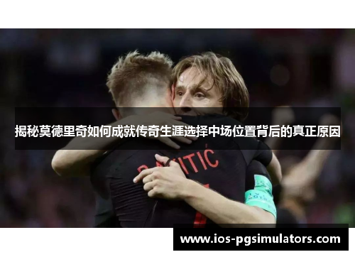 揭秘莫德里奇如何成就传奇生涯选择中场位置背后的真正原因