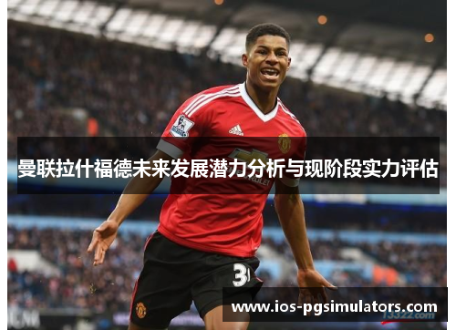 曼联拉什福德未来发展潜力分析与现阶段实力评估