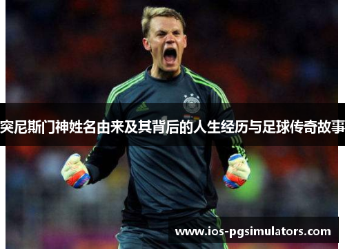 突尼斯门神姓名由来及其背后的人生经历与足球传奇故事