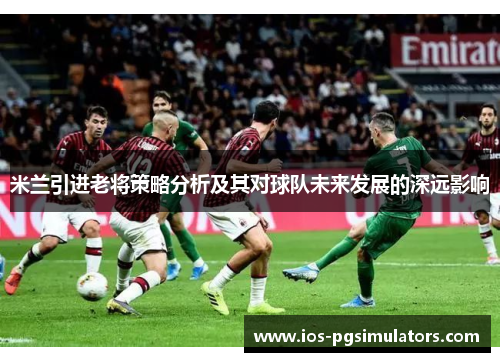 米兰引进老将策略分析及其对球队未来发展的深远影响