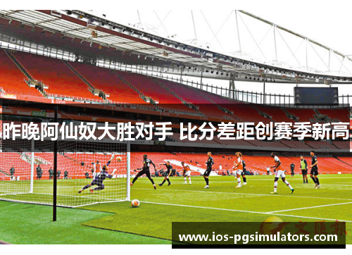 昨晚阿仙奴大胜对手 比分差距创赛季新高