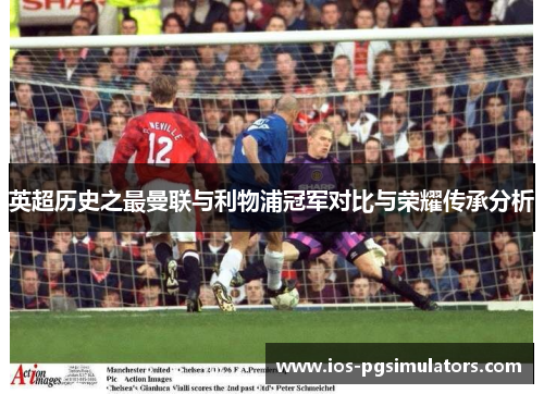 英超历史之最曼联与利物浦冠军对比与荣耀传承分析