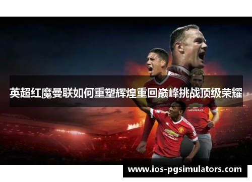 英超红魔曼联如何重塑辉煌重回巅峰挑战顶级荣耀
