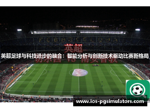 英超足球与科技进步的融合：智能分析与创新技术驱动比赛新格局