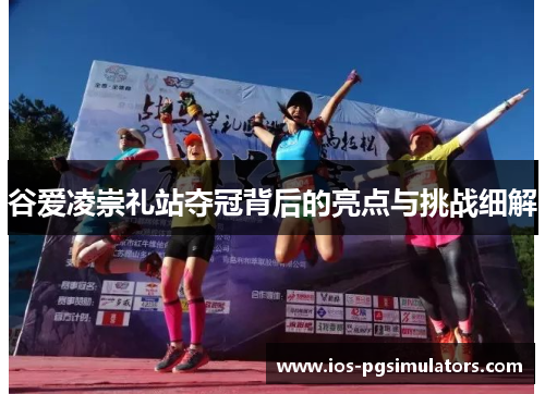 谷爱凌崇礼站夺冠背后的亮点与挑战细解