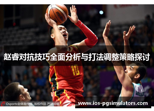 赵睿对抗技巧全面分析与打法调整策略探讨