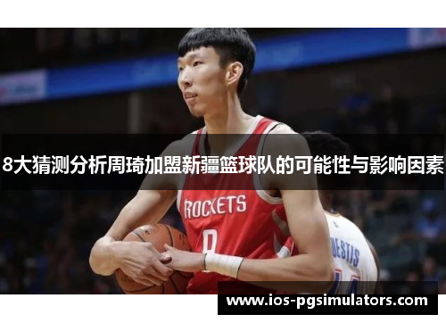 8大猜测分析周琦加盟新疆篮球队的可能性与影响因素