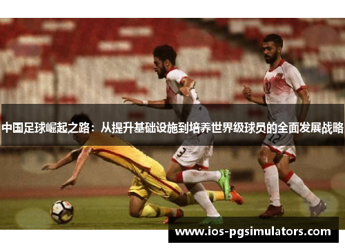 中国足球崛起之路：从提升基础设施到培养世界级球员的全面发展战略