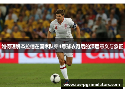 如何理解杰拉德在国家队穿4号球衣背后的深层意义与象征