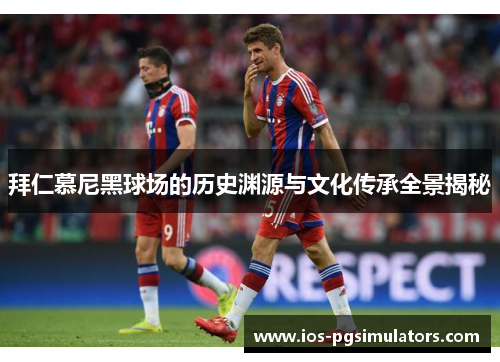 拜仁慕尼黑球场的历史渊源与文化传承全景揭秘