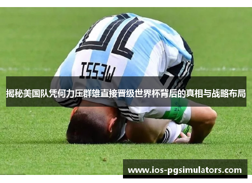 揭秘美国队凭何力压群雄直接晋级世界杯背后的真相与战略布局