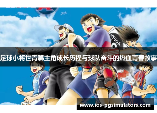 足球小将世青篇主角成长历程与球队奋斗的热血青春故事
