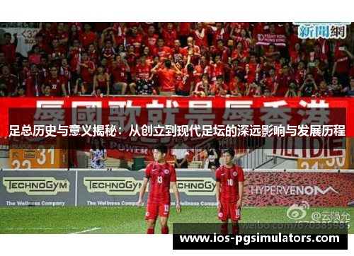 足总历史与意义揭秘：从创立到现代足坛的深远影响与发展历程