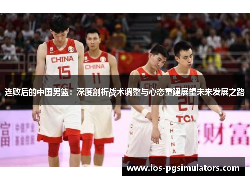 连败后的中国男篮：深度剖析战术调整与心态重建展望未来发展之路