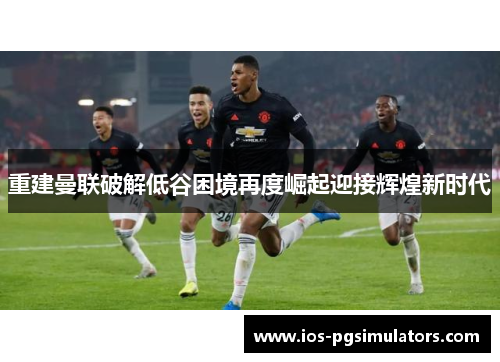 重建曼联破解低谷困境再度崛起迎接辉煌新时代
