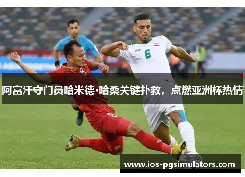 阿富汗守门员哈米德·哈桑关键扑救，点燃亚洲杯热情