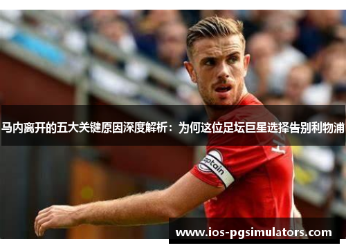 马内离开的五大关键原因深度解析：为何这位足坛巨星选择告别利物浦