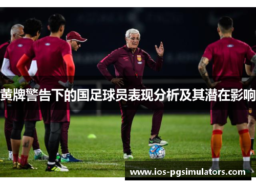 黄牌警告下的国足球员表现分析及其潜在影响