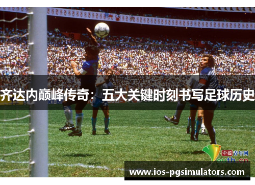 齐达内巅峰传奇：五大关键时刻书写足球历史